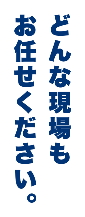 どんな現場もお任せください。